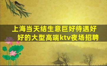 上海当天结生意巨好待遇好 好的大型高端ktv夜场招聘